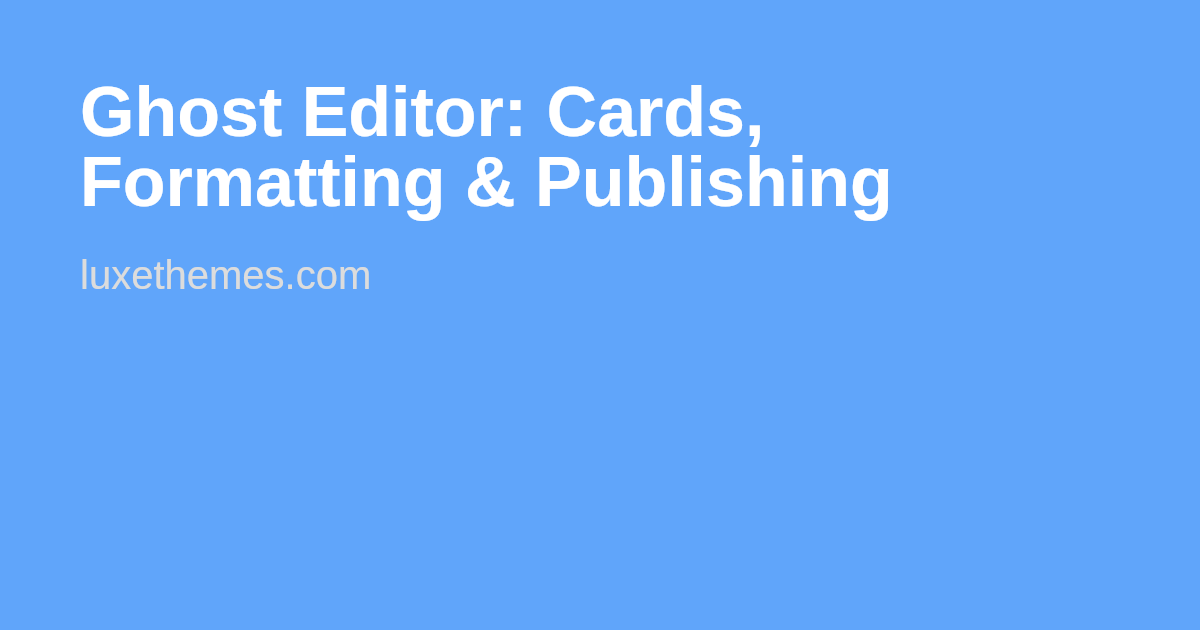 Ghost Editor: Cards, Formatting & Publishing | Luxe Themes